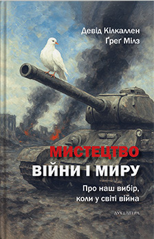 Девід Кілкаллен, Ґреґ Мілз. Мистецтво війни і миру: про наш вибір, коли у світі війна (Київ, Дух і Літера, 2025)