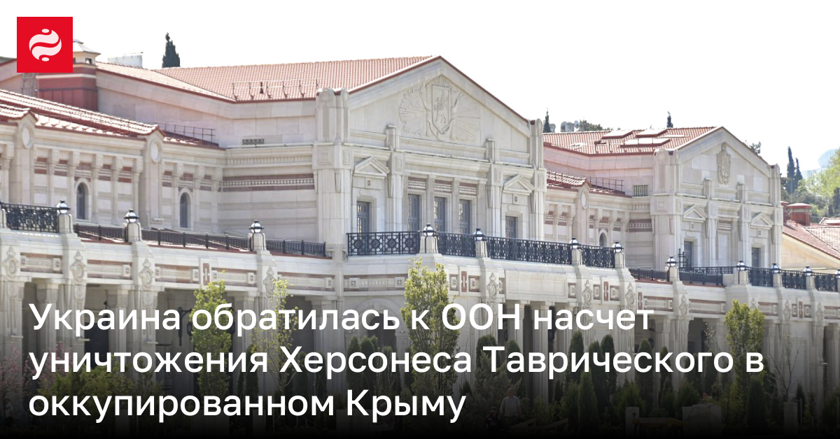 Украина обратилась к ООН насчет уничтожения Херсонеса Таврического в оккупированном Крыму