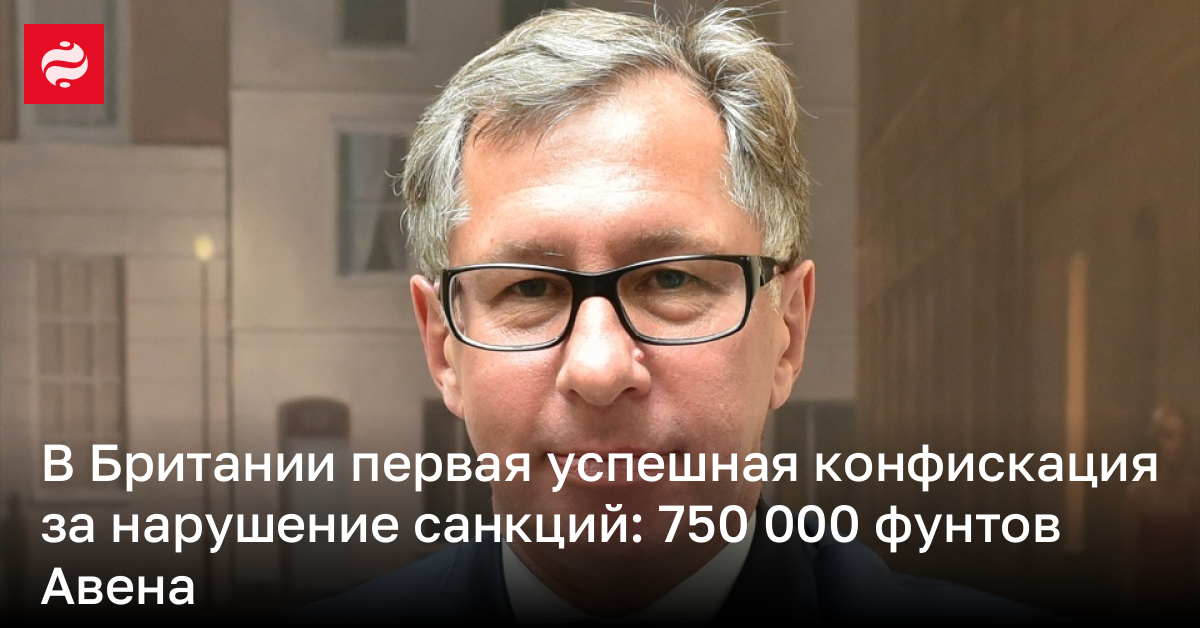 В Британии первая успешная конфискация за нарушение санкций: 750 000 фунтов Авена