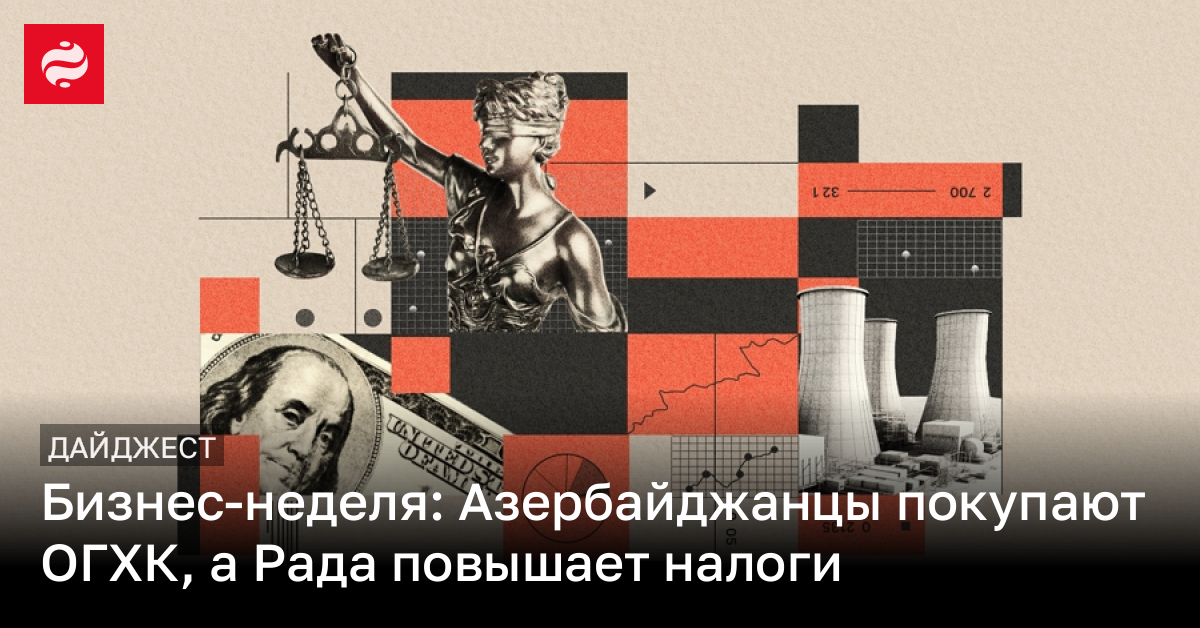 Бизнес-неделя: Азербайджанцы покупают ОГХК, а Рада повышает налоги