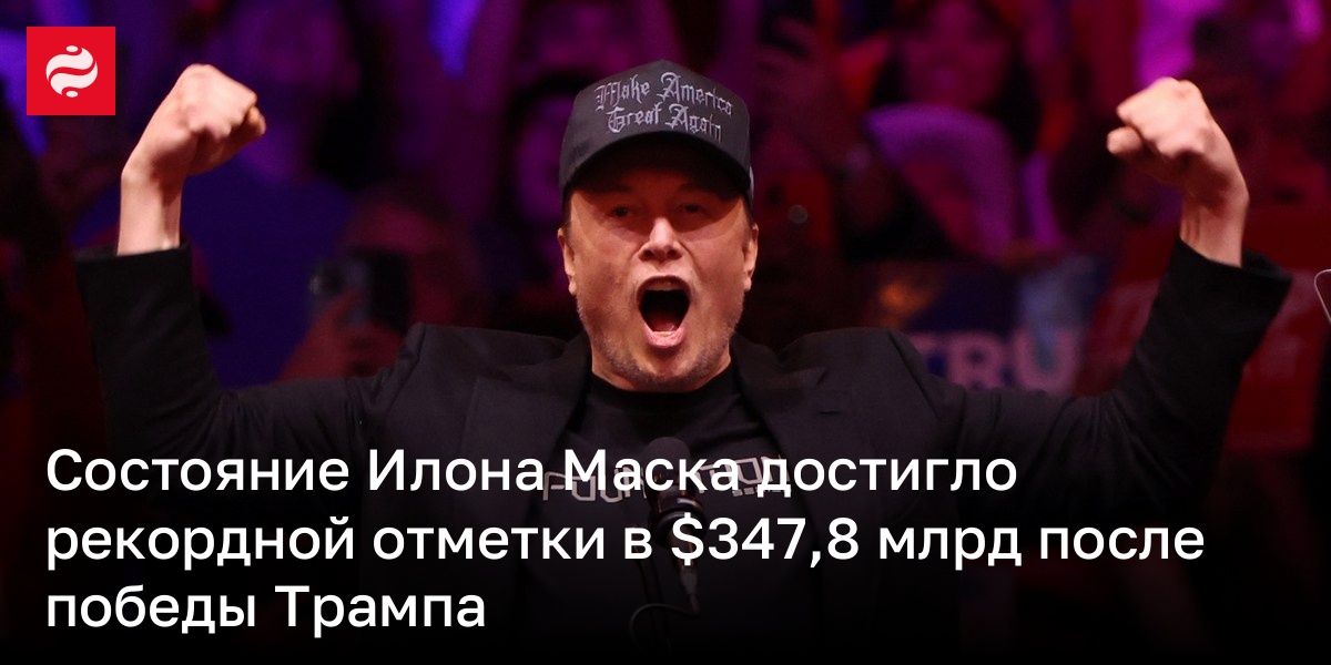Состояние Илона Маска достигло рекордной отметки в $347,8 млрд после победы Трампа