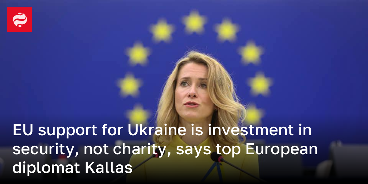 EU support for Ukraine is investment in security, not charity, says top European diplomat Kallas