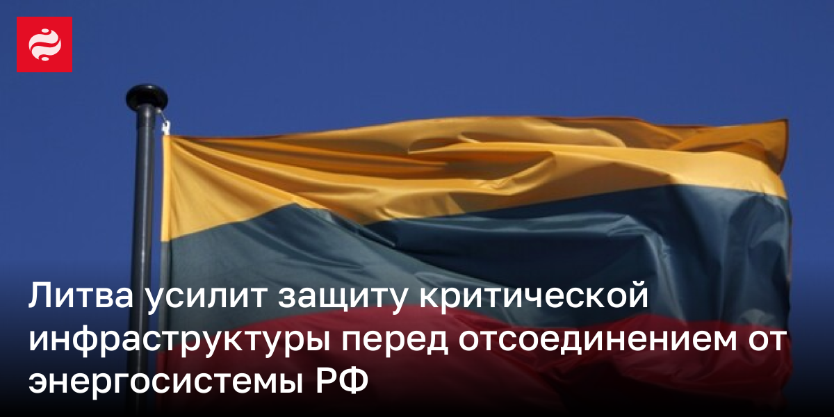 Литва усилит защиту критической инфраструктуры перед отсоединением от энергосистемы РФ