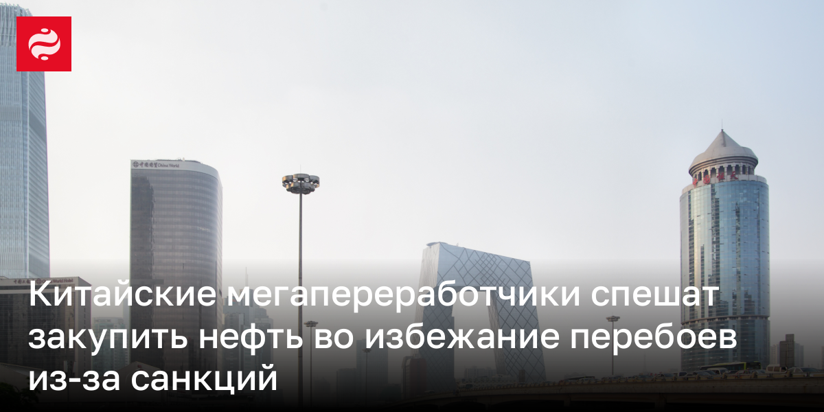 Китайские мегапереработчики спешат закупить нефть во избежание перебоев из-за санкций
