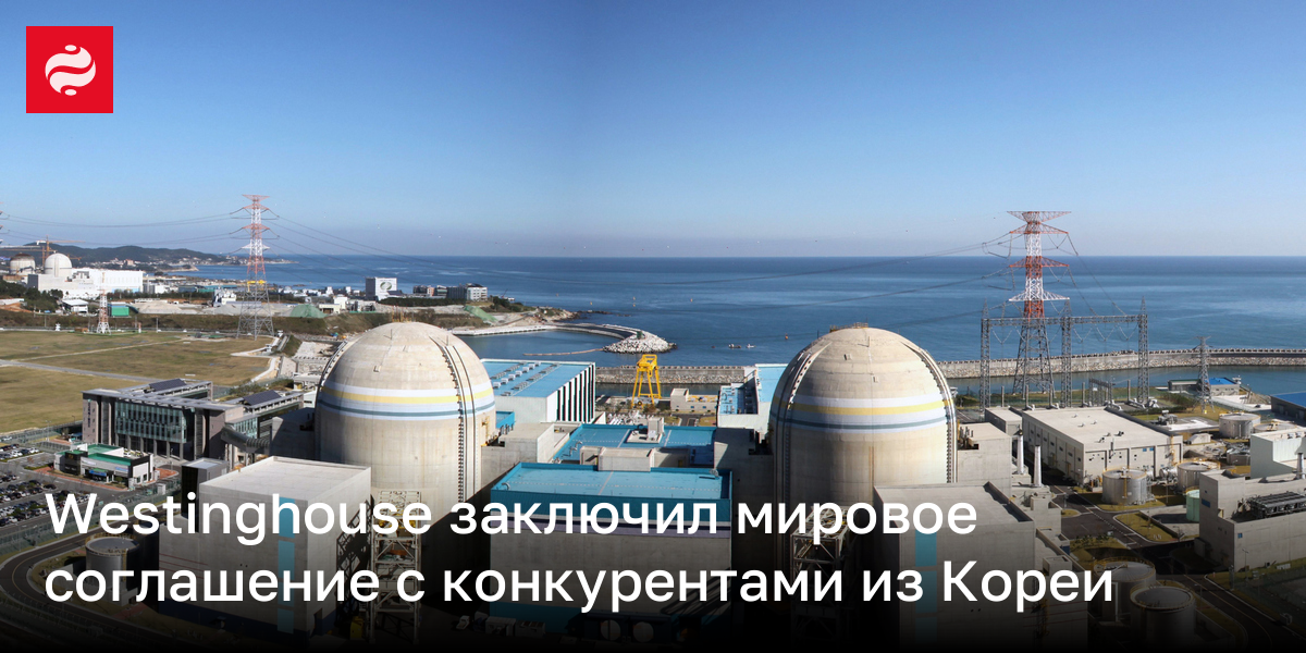 Westinghouse заключил мировое соглашение с конкурентами из Кореи