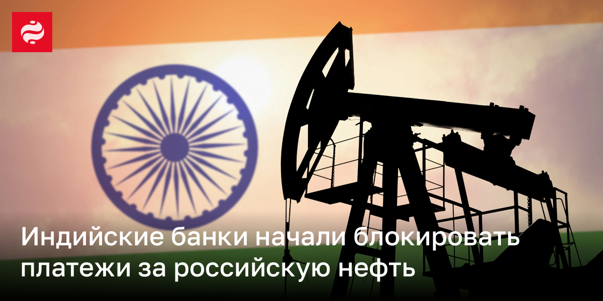Индийские банки начали блокировать платежи за российскую нефть