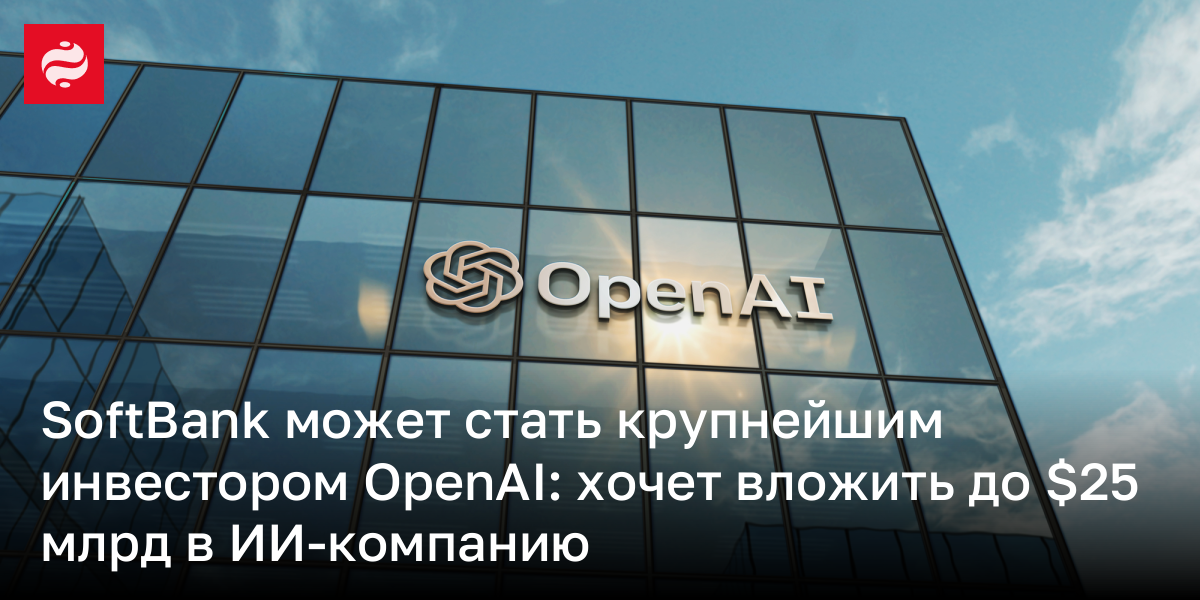 SoftBank может стать крупнейшим инвестором OpenAI: хочет вложить до $25 млрд в ИИ-компанию