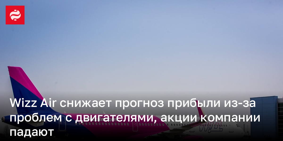 Wizz Air снижает прогноз прибыли из-за проблем с двигателями, акции компании падают