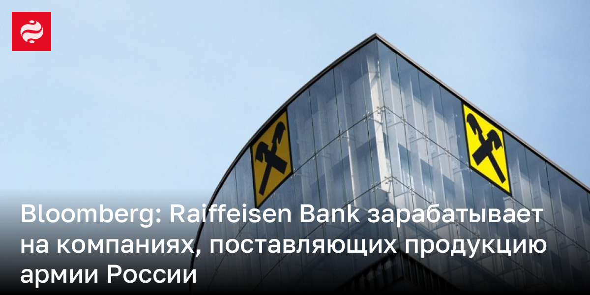 Bloomberg: Raiffeisen Bank зарабатывает на компаниях, поставляющих продукцию армии России