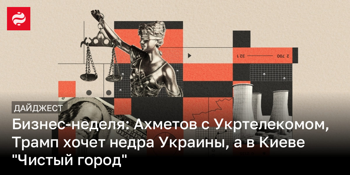 Бизнес-неделя: Ахметов с Укртелекомом, Трамп хочет недра Украины, а в Киеве "Чистый город"