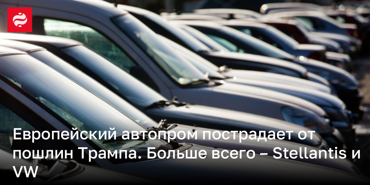 Европейский автопром пострадает от пошлин Трампа. Больше всего – Stellantis и VW