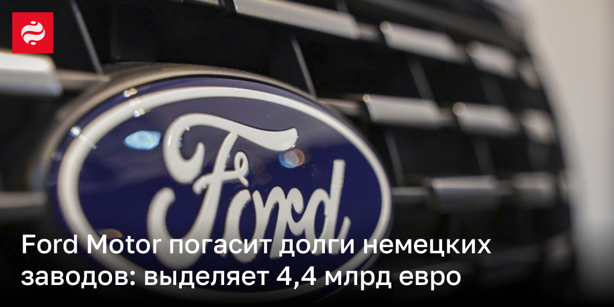 Ford Motor погасит долги немецких заводов: выделяет 4,4 млрд евро