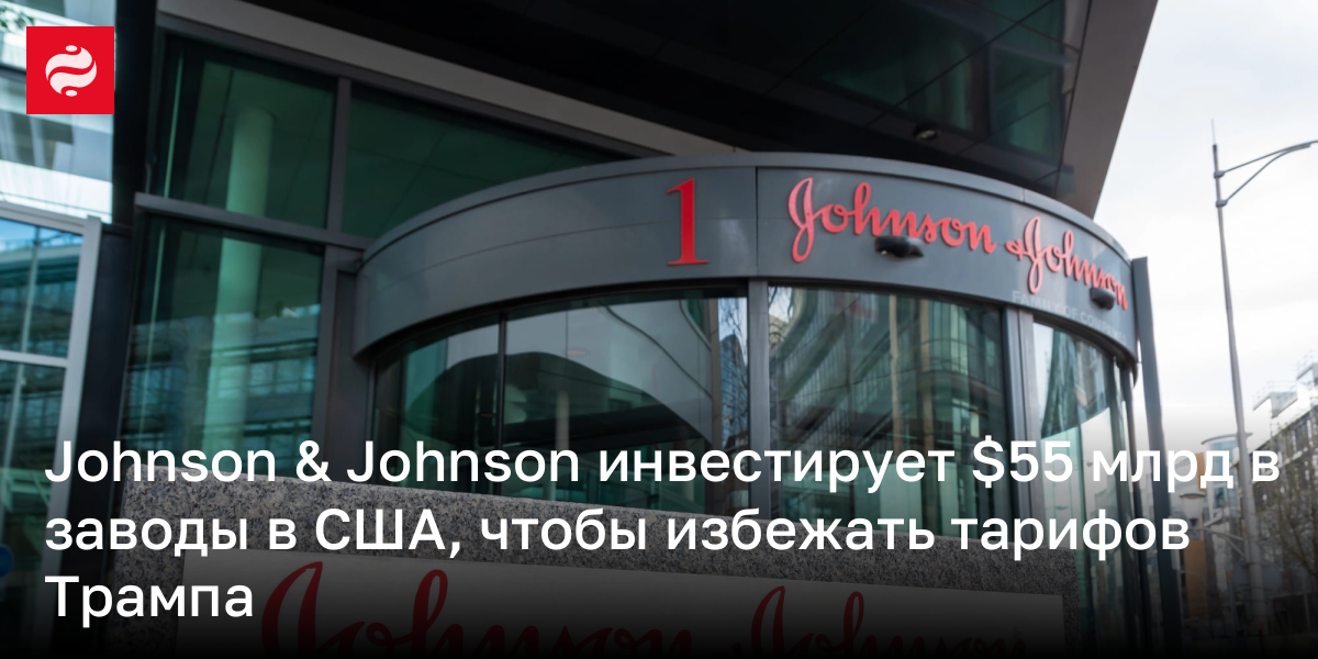 Johnson & Johnson инвестирует $55 млрд в заводы в США, чтобы избежать тарифов Трампа