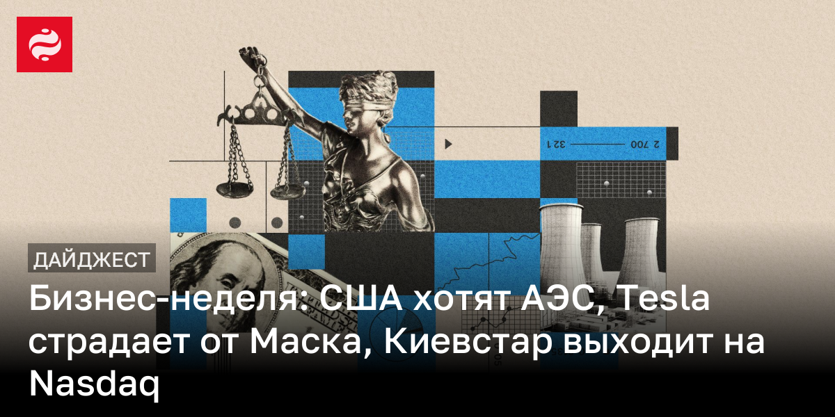 Бизнес-неделя: США хотят АЭС, Tesla страдает от Маска, Киевстар выходит на Nasdaq