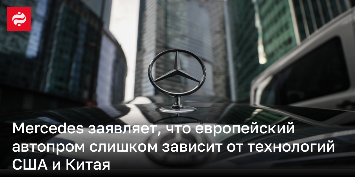 Mercedes заявляет, что европейский автопром слишком зависит от технологий США и Китая